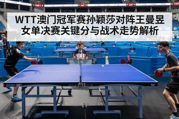 WTT澳门冠军赛孙颖莎对阵王曼昱女单决赛关键分与战术走势解析
