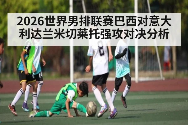 2026世界男排联赛巴西对意大利达兰米切莱托强攻对决分析
