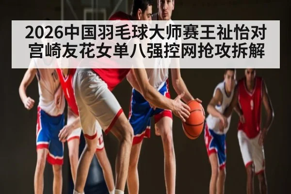 2026中国羽毛球大师赛王祉怡对宫崎友花女单八强控网抢攻拆解