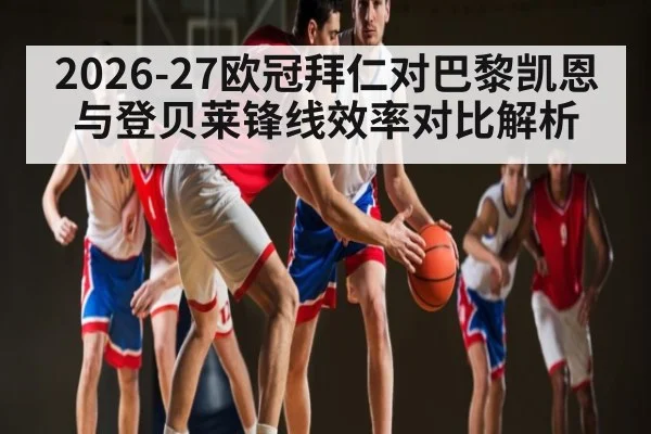 2026-27欧冠拜仁对巴黎凯恩与登贝莱锋线效率对比解析